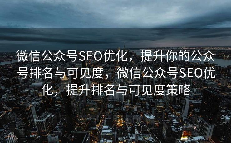 微信公众号SEO优化，提升你的公众号排名与可见度，微信公众号SEO优化，提升排名与可见度策略