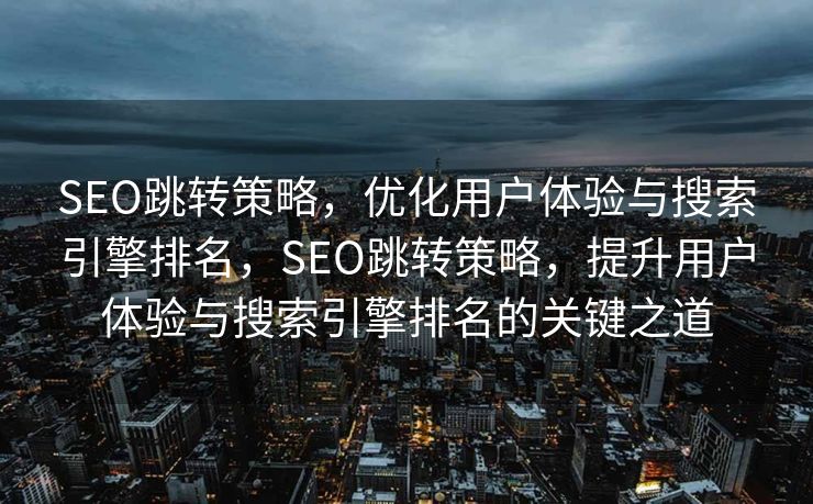 SEO跳转策略，优化用户体验与搜索引擎排名，SEO跳转策略，提升用户体验与搜索引擎排名的关键之道