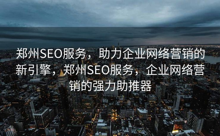 郑州SEO服务，助力企业网络营销的新引擎，郑州SEO服务，企业网络营销的强力助推器