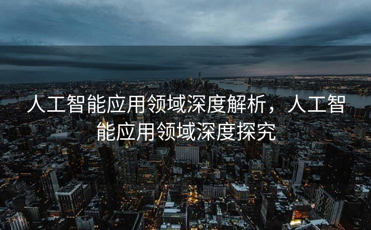 人工智能应用领域深度解析，人工智能应用领域深度探究