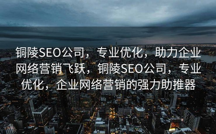铜陵SEO公司，专业优化，助力企业网络营销飞跃，铜陵SEO公司，专业优化，企业网络营销的强力助推器