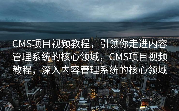 CMS项目视频教程，引领你走进内容管理系统的核心领域，CMS项目视频教程，深入内容管理系统的核心领域