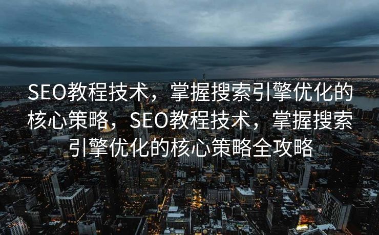 SEO教程技术，掌握搜索引擎优化的核心策略，SEO教程技术，掌握搜索引擎优化的核心策略全攻略