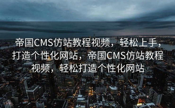 帝国CMS仿站教程视频，轻松上手，打造个性化网站，帝国CMS仿站教程视频，轻松打造个性化网站
