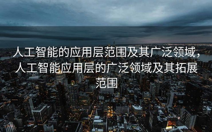 人工智能的应用层范围及其广泛领域，人工智能应用层的广泛领域及其拓展范围
