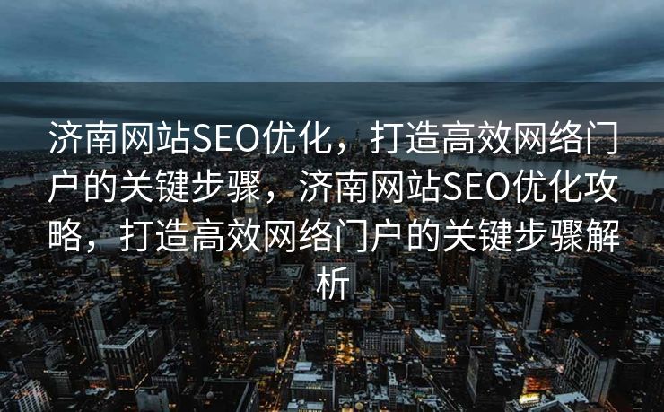 济南网站SEO优化，打造高效网络门户的关键步骤，济南网站SEO优化攻略，打造高效网络门户的关键步骤解析