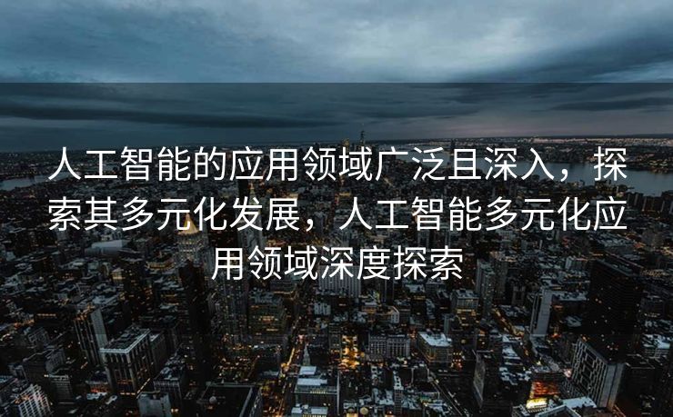 人工智能的应用领域广泛且深入，探索其多元化发展，人工智能多元化应用领域深度探索