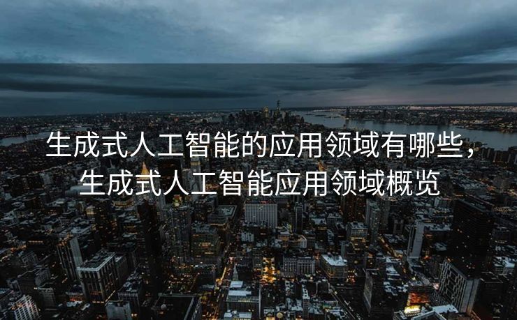 生成式人工智能的应用领域有哪些，生成式人工智能应用领域概览