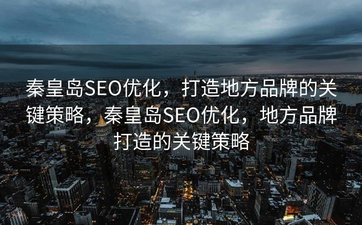秦皇岛SEO优化，打造地方品牌的关键策略，秦皇岛SEO优化，地方品牌打造的关键策略