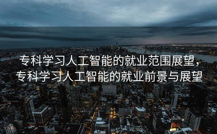 专科学习人工智能的就业范围展望，专科学习人工智能的就业前景与展望