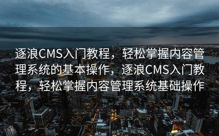 逐浪CMS入门教程，轻松掌握内容管理系统的基本操作，逐浪CMS入门教程，轻松掌握内容管理系统基础操作