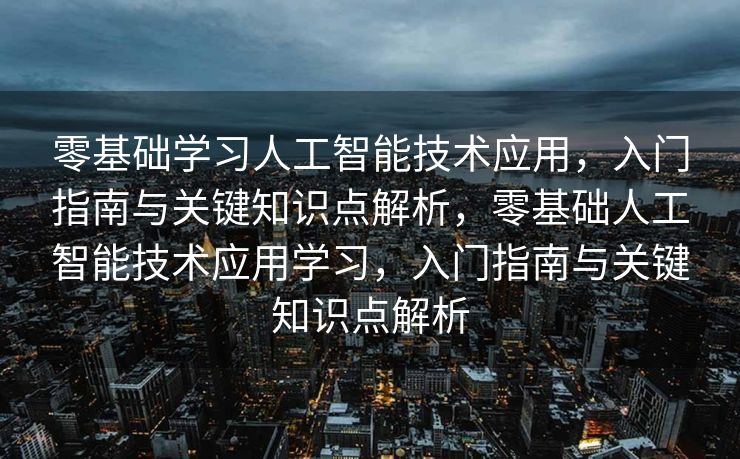零基础学习人工智能技术应用，入门指南与关键知识点解析，零基础人工智能技术应用学习，入门指南与关键知识点解析