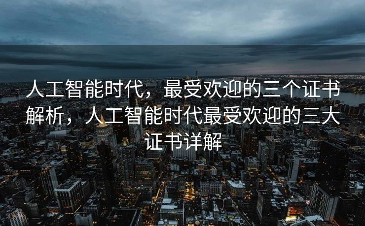 人工智能时代，最受欢迎的三个证书解析，人工智能时代最受欢迎的三大证书详解