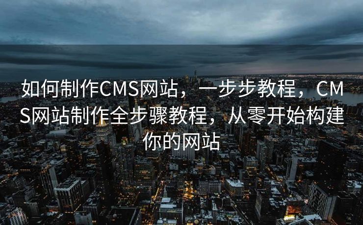 如何制作CMS网站，一步步教程，CMS网站制作全步骤教程，从零开始构建你的网站