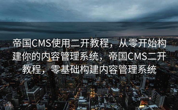 帝国CMS使用二开教程，从零开始构建你的内容管理系统，帝国CMS二开教程，零基础构建内容管理系统