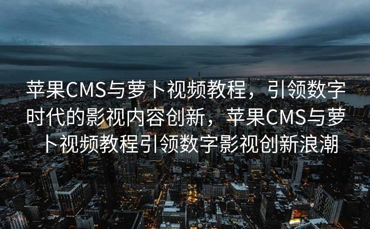 苹果CMS与萝卜视频教程，引领数字时代的影视内容创新，苹果CMS与萝卜视频教程引领数字影视创新浪潮