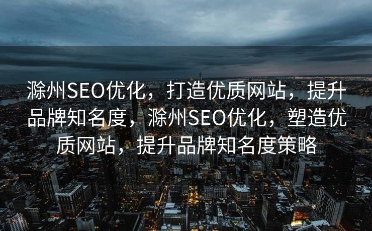 滁州SEO优化，打造优质网站，提升品牌知名度，滁州SEO优化，塑造优质网站，提升品牌知名度策略