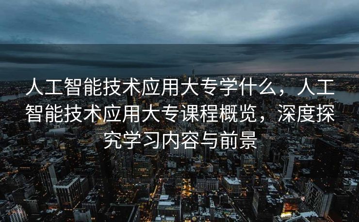人工智能技术应用大专学什么，人工智能技术应用大专课程概览，深度探究学习内容与前景