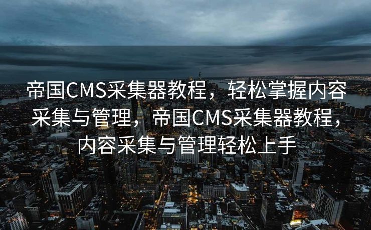 帝国CMS采集器教程，轻松掌握内容采集与管理，帝国CMS采集器教程，内容采集与管理轻松上手