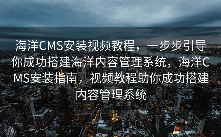 海洋CMS安装视频教程，一步步引导你成功搭建海洋内容管理系统，海洋CMS安装指南，视频教程助你成功搭建内容管理系统