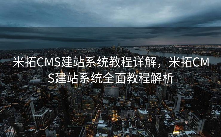 米拓CMS建站系统教程详解，米拓CMS建站系统全面教程解析