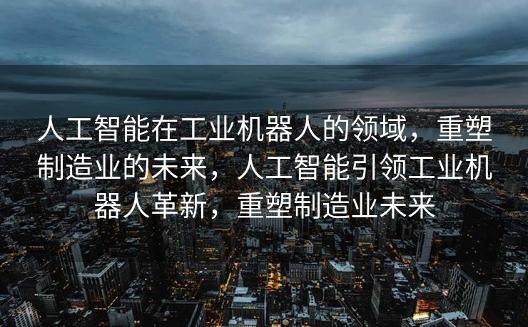 人工智能在工业机器人的领域，重塑制造业的未来，人工智能引领工业机器人革新，重塑制造业未来