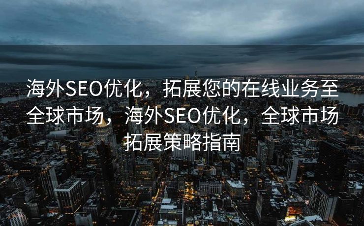 海外SEO优化，拓展您的在线业务至全球市场，海外SEO优化，全球市场拓展策略指南