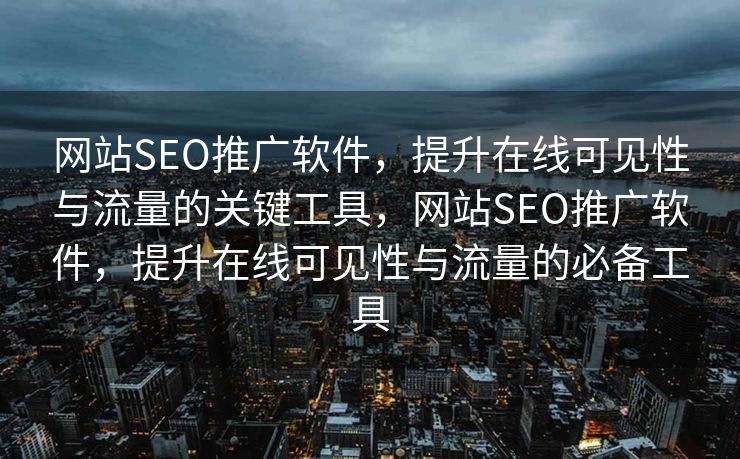 网站SEO推广软件，提升在线可见性与流量的关键工具，网站SEO推广软件，提升在线可见性与流量的必备工具