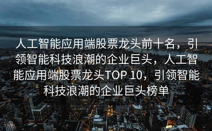 人工智能应用端股票龙头前十名，引领智能科技浪潮的企业巨头，人工智能应用端股票龙头TOP 10，引领智能科技浪潮的企业巨头榜单
