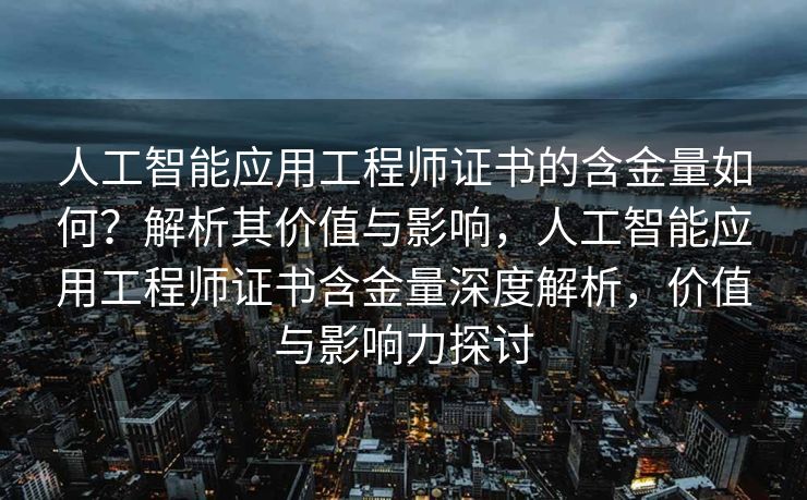 人工智能应用工程师证书的含金量如何？解析其价值与影响，人工智能应用工程师证书含金量深度解析，价值与影响力探讨