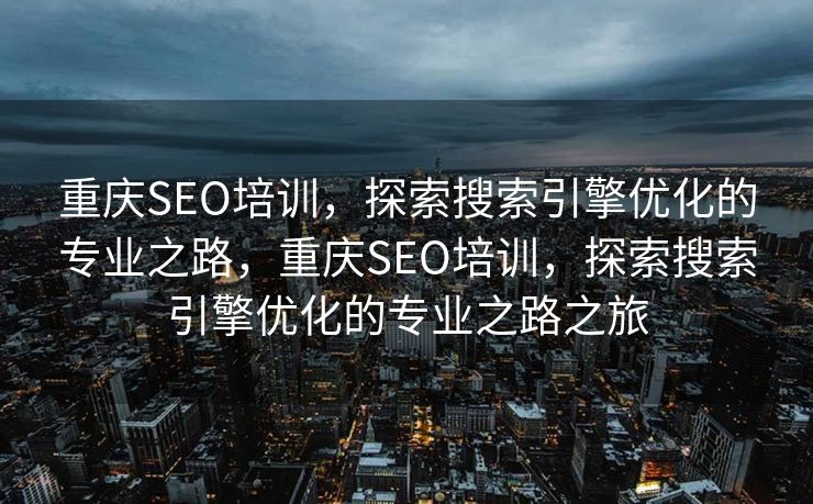 重庆SEO培训，探索搜索引擎优化的专业之路，重庆SEO培训，探索搜索引擎优化的专业之路之旅