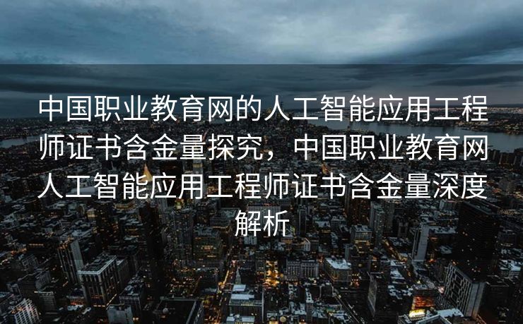 中国职业教育网的人工智能应用工程师证书含金量探究，中国职业教育网人工智能应用工程师证书含金量深度解析