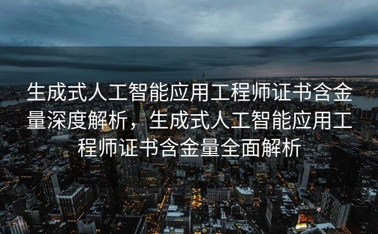 生成式人工智能应用工程师证书含金量深度解析，生成式人工智能应用工程师证书含金量全面解析
