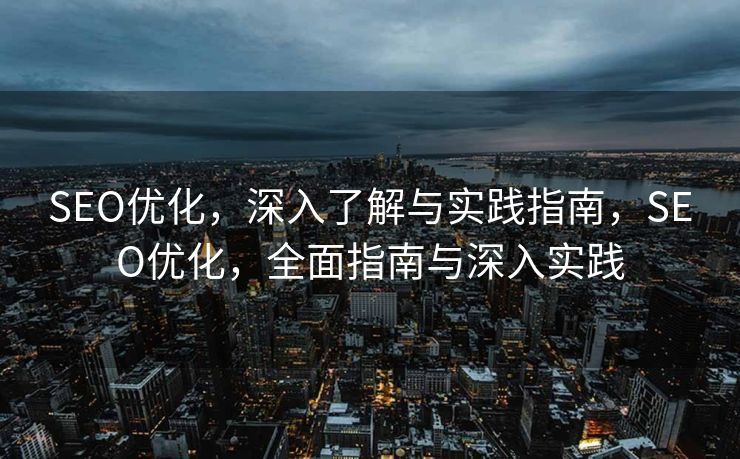 SEO优化，深入了解与实践指南，SEO优化，全面指南与深入实践