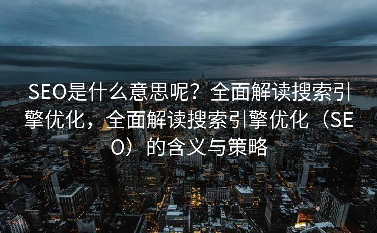 SEO是什么意思呢？全面解读搜索引擎优化，全面解读搜索引擎优化（SEO）的含义与策略