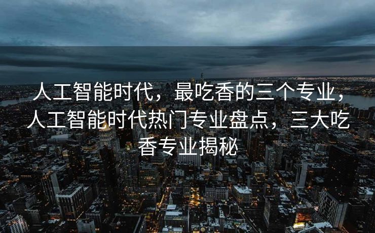 人工智能时代，最吃香的三个专业，人工智能时代热门专业盘点，三大吃香专业揭秘