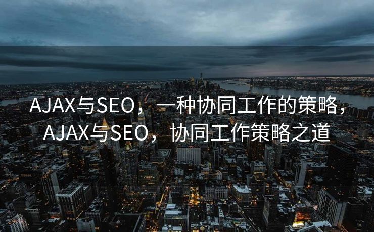 AJAX与SEO，一种协同工作的策略，AJAX与SEO，协同工作策略之道