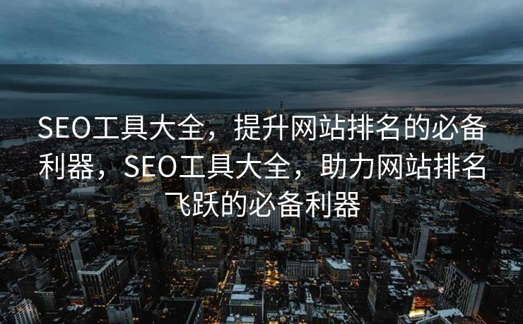SEO工具大全，提升网站排名的必备利器，SEO工具大全，助力网站排名飞跃的必备利器