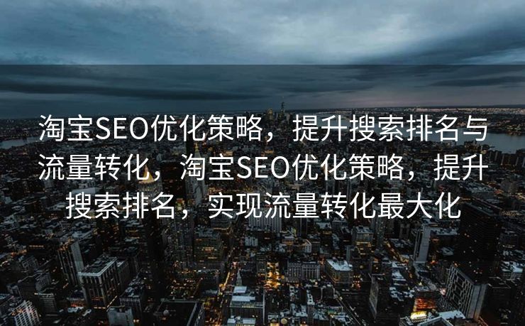 淘宝SEO优化策略，提升搜索排名与流量转化，淘宝SEO优化策略，提升搜索排名，实现流量转化最大化