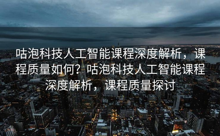 咕泡科技人工智能课程深度解析，课程质量如何？咕泡科技人工智能课程深度解析，课程质量探讨