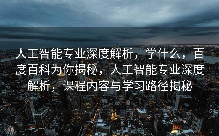 人工智能专业深度解析，学什么，百度百科为你揭秘，人工智能专业深度解析，课程内容与学习路径揭秘