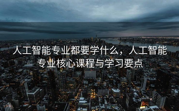 人工智能专业都要学什么，人工智能专业核心课程与学习要点