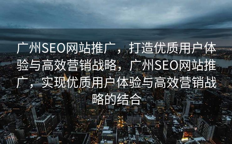 广州SEO网站推广，打造优质用户体验与高效营销战略，广州SEO网站推广，实现优质用户体验与高效营销战略的结合