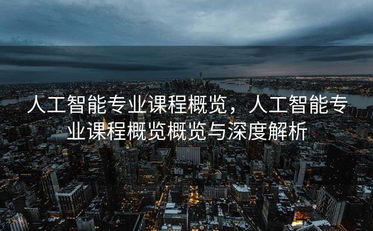 人工智能专业课程概览，人工智能专业课程概览概览与深度解析