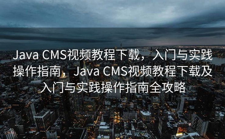 Java CMS视频教程下载，入门与实践操作指南，Java CMS视频教程下载及入门与实践操作指南全攻略