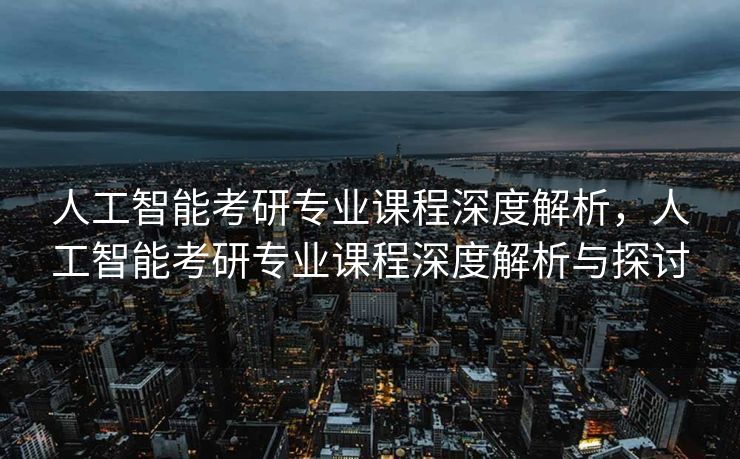 人工智能考研专业课程深度解析，人工智能考研专业课程深度解析与探讨