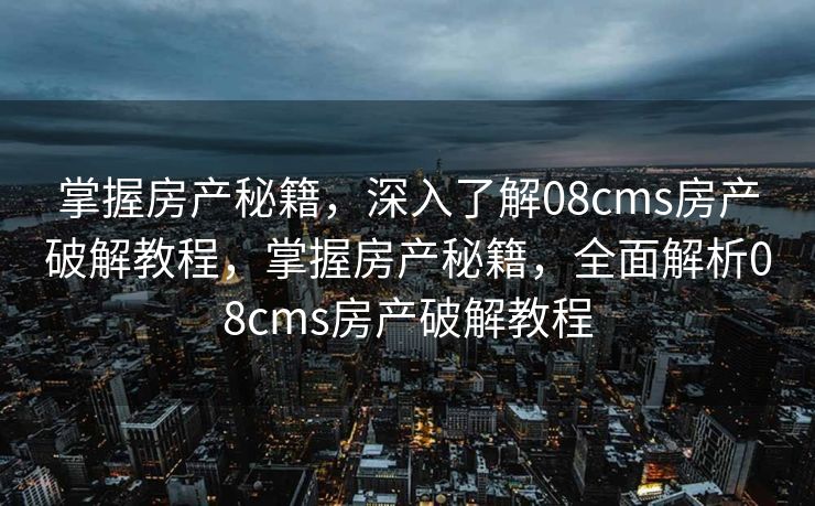 掌握房产秘籍，深入了解08cms房产破解教程，掌握房产秘籍，全面解析08cms房产破解教程