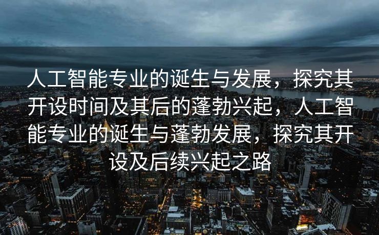 人工智能专业的诞生与发展，探究其开设时间及其后的蓬勃兴起，人工智能专业的诞生与蓬勃发展，探究其开设及后续兴起之路