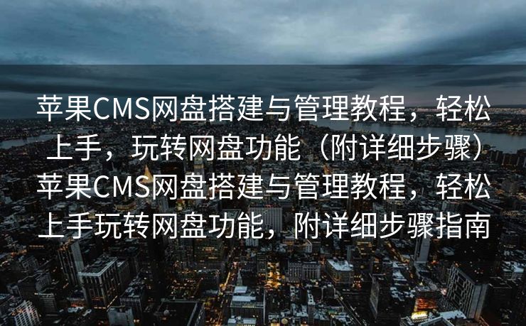 苹果CMS网盘搭建与管理教程，轻松上手，玩转网盘功能（附详细步骤）苹果CMS网盘搭建与管理教程，轻松上手玩转网盘功能，附详细步骤指南