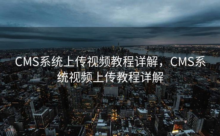 CMS系统上传视频教程详解，CMS系统视频上传教程详解